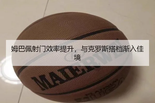 姆巴佩射门效率提升，与克罗斯搭档渐入佳境