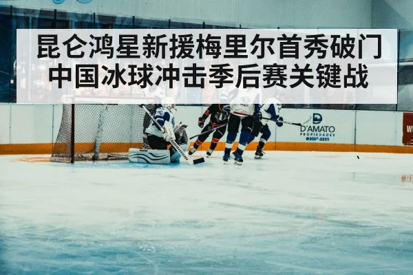昆仑鸿星新援梅里尔首秀破门中国冰球冲击季后赛关键战