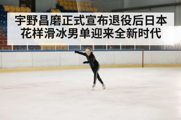 宇野昌磨正式宣布退役后日本花样滑冰男单迎来全新时代