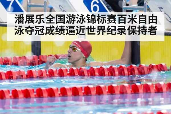 潘展乐全国游泳锦标赛百米自由泳夺冠成绩逼近世界纪录保持者