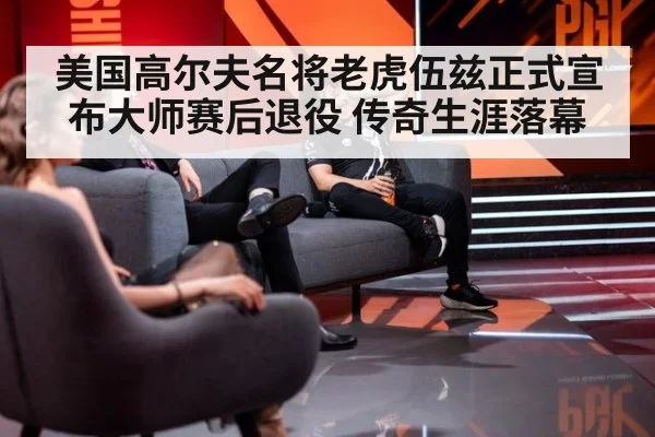 美国高尔夫名将老虎伍兹正式宣布大师赛后退役 传奇生涯落幕