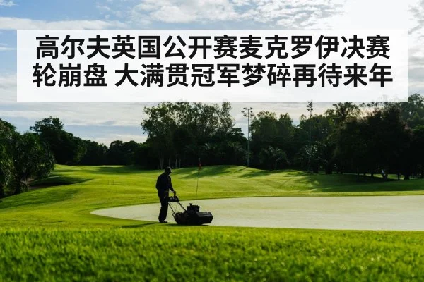 高尔夫英国公开赛麦克罗伊决赛轮崩盘 大满贯冠军梦碎再待来年
