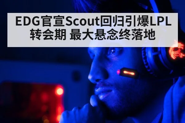EDG官宣Scout回归引爆LPL转会期 最大悬念终落地
