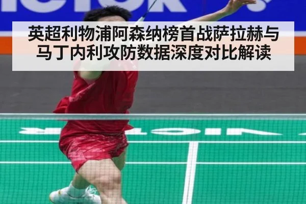 英超利物浦阿森纳榜首战萨拉赫与马丁内利攻防数据深度对比解读