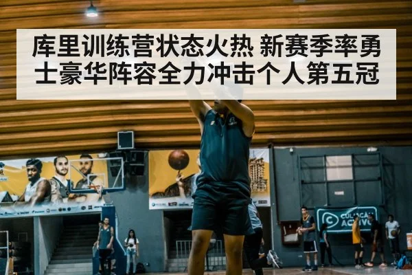 库里训练营状态火热 新赛季率勇士豪华阵容全力冲击个人第五冠