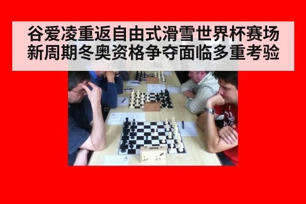 谷爱凌重返自由式滑雪世界杯赛场新周期冬奥资格争夺面临多重考验