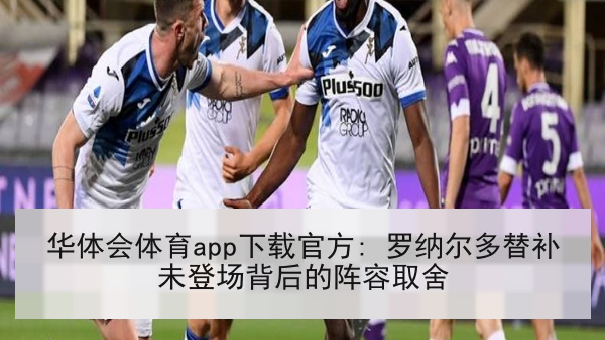 华体会体育app下载官方: 罗纳尔多替补未登场背后的阵容取舍