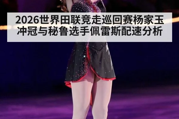 2026世界田联竞走巡回赛杨家玉冲冠与秘鲁选手佩雷斯配速分析